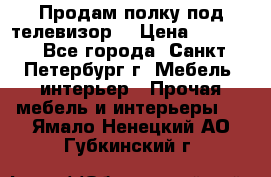 Продам полку под телевизор  › Цена ­ 2 000 - Все города, Санкт-Петербург г. Мебель, интерьер » Прочая мебель и интерьеры   . Ямало-Ненецкий АО,Губкинский г.